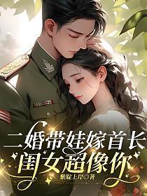 二婚带娃嫁首长，闺女超像你