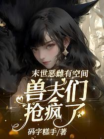 末世恶雌有空间，兽夫们抢疯了
